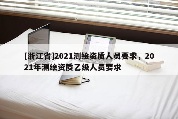 [浙江省]2021测绘资质人员要求，2021年测绘资质乙级人员要求