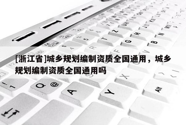 [浙江省]城乡规划编制资质全国通用，城乡规划编制资质全国通用吗