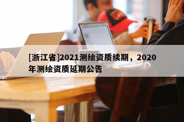 [浙江省]2021测绘资质续期，2020年测绘资质延期公告