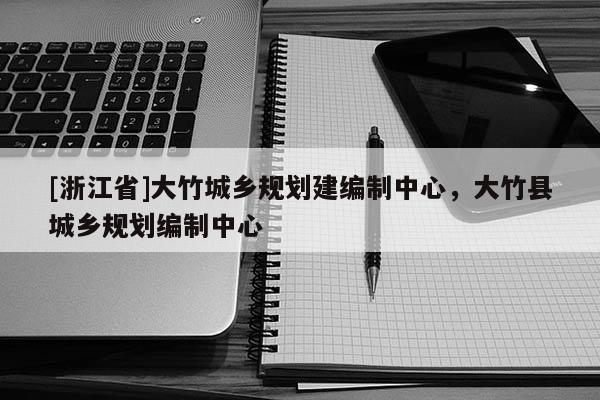 [浙江省]大竹城乡规划建编制中心，大竹县城乡规划编制中心
