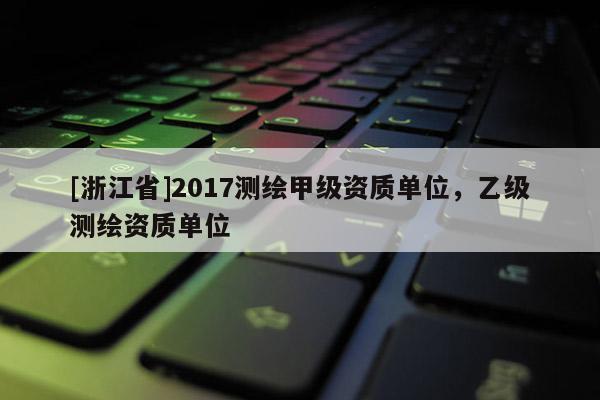 [浙江省]2017测绘甲级资质单位，乙级测绘资质单位