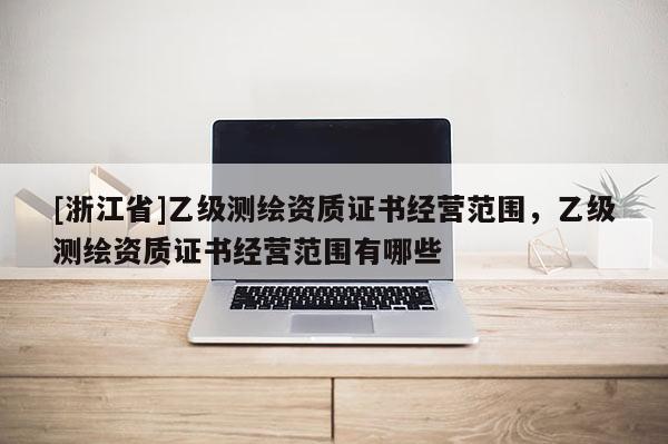 [浙江省]乙级测绘资质证书经营范围，乙级测绘资质证书经营范围有哪些