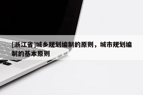 [浙江省]城乡规划编制的原则，城市规划编制的基本原则