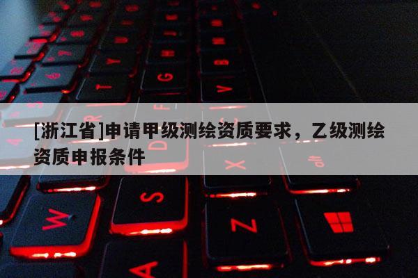 [浙江省]申请甲级测绘资质要求，乙级测绘资质申报条件