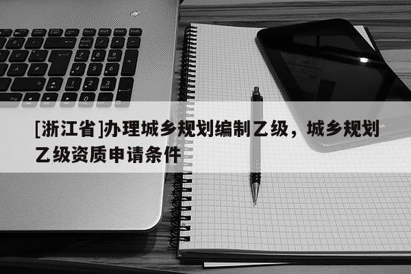 [浙江省]办理城乡规划编制乙级，城乡规划乙级资质申请条件