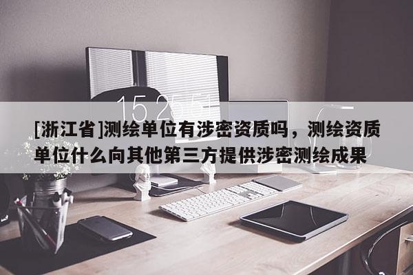 [浙江省]测绘单位有涉密资质吗，测绘资质单位什么向其他第三方提供涉密测绘成果