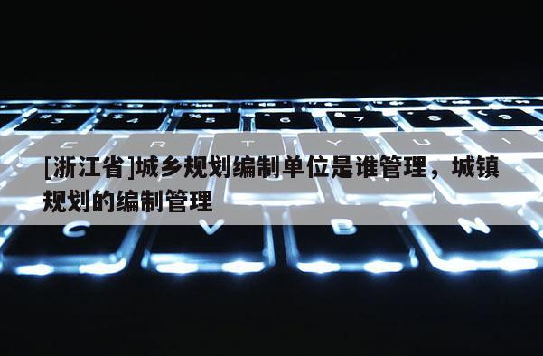 [浙江省]城乡规划编制单位是谁管理，城镇规划的编制管理