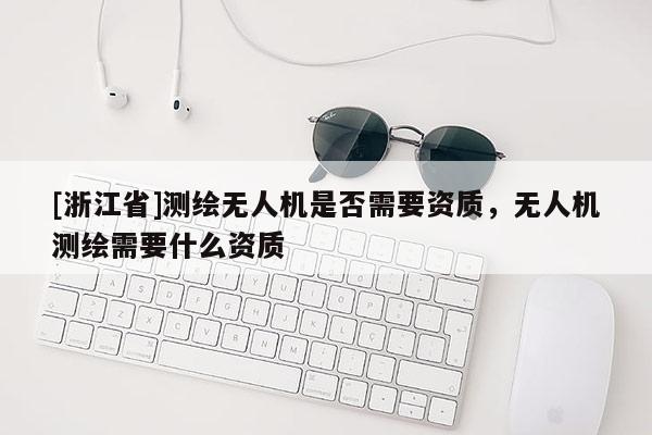 [浙江省]测绘无人机是否需要资质，无人机测绘需要什么资质