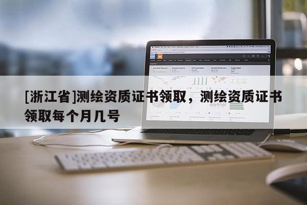 [浙江省]测绘资质证书领取，测绘资质证书领取每个月几号