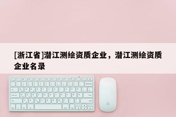 [浙江省]潜江测绘资质企业，潜江测绘资质企业名录