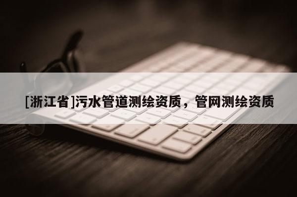 [浙江省]污水管道测绘资质，管网测绘资质