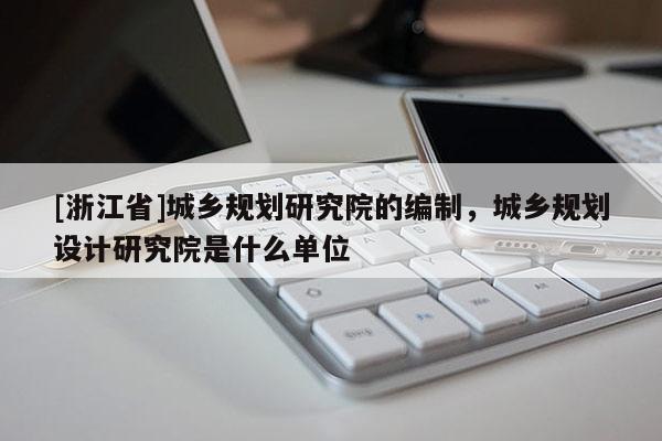 [浙江省]城乡规划研究院的编制，城乡规划设计研究院是什么单位
