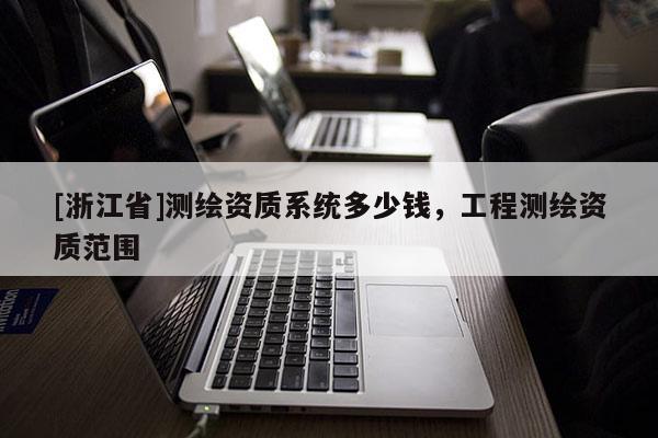 [浙江省]测绘资质系统多少钱，工程测绘资质范围