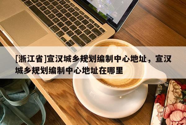 [浙江省]宣汉城乡规划编制中心地址，宣汉城乡规划编制中心地址在哪里