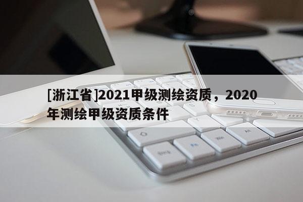 [浙江省]2021甲级测绘资质，2020年测绘甲级资质条件