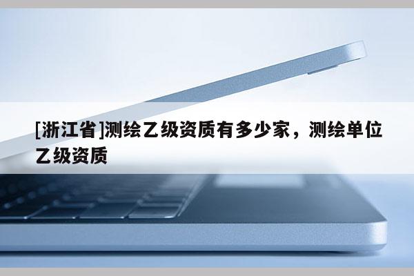 [浙江省]测绘乙级资质有多少家，测绘单位乙级资质