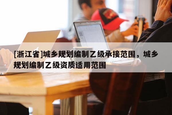 [浙江省]城乡规划编制乙级承接范围，城乡规划编制乙级资质适用范围