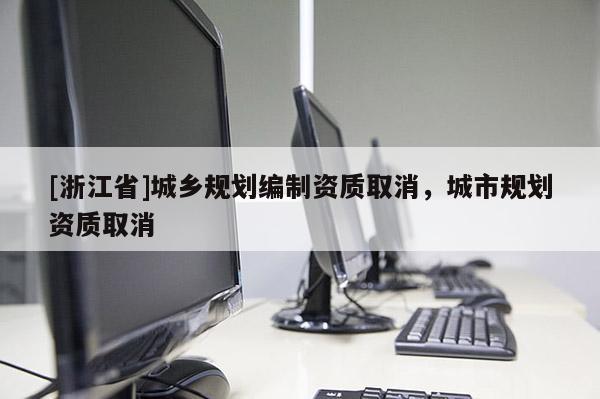 [浙江省]城乡规划编制资质取消，城市规划资质取消