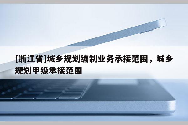 [浙江省]城乡规划编制业务承接范围，城乡规划甲级承接范围