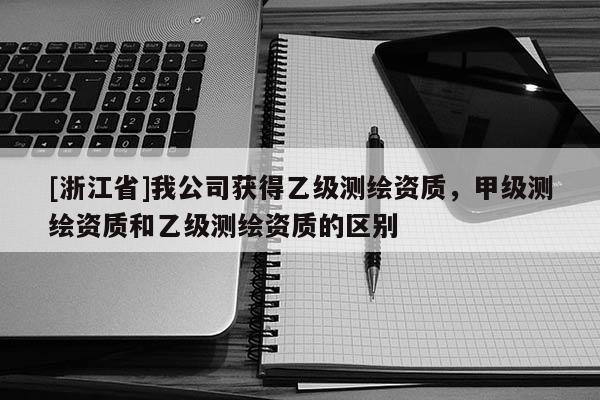 [浙江省]我公司获得乙级测绘资质，甲级测绘资质和乙级测绘资质的区别