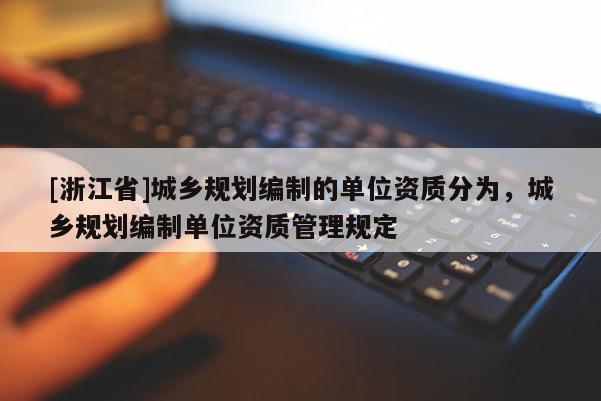 [浙江省]城乡规划编制的单位资质分为，城乡规划编制单位资质管理规定