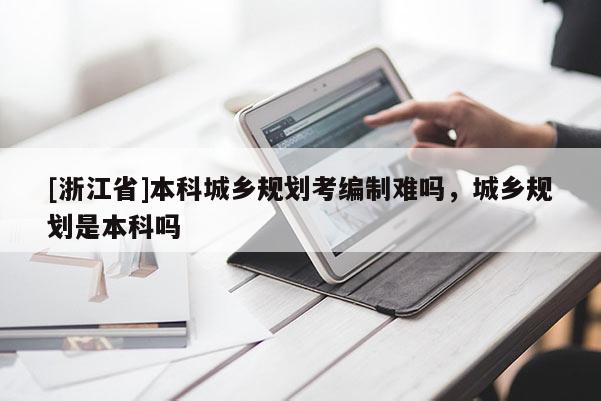 [浙江省]本科城乡规划考编制难吗，城乡规划是本科吗