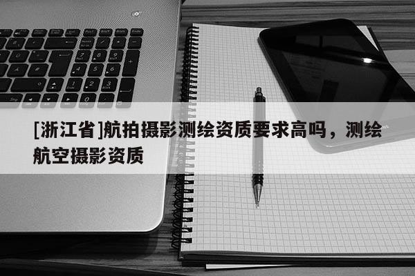 [浙江省]航拍摄影测绘资质要求高吗，测绘航空摄影资质