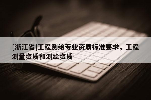 [浙江省]工程测绘专业资质标准要求，工程测量资质和测绘资质