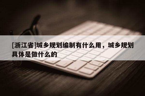 [浙江省]城乡规划编制有什么用，城乡规划具体是做什么的
