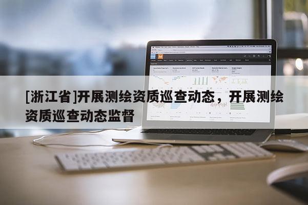 [浙江省]开展测绘资质巡查动态，开展测绘资质巡查动态监督
