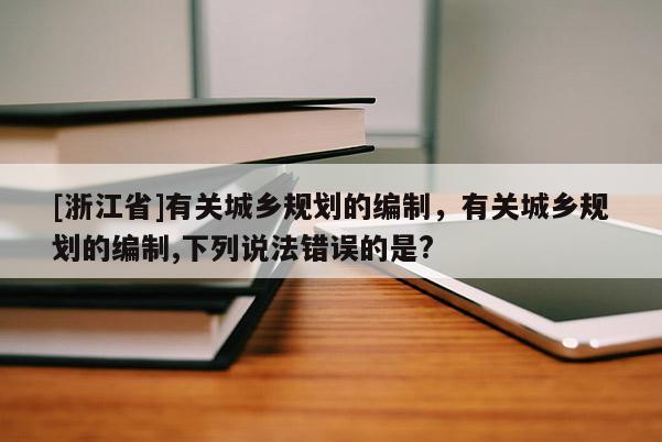 [浙江省]有关城乡规划的编制，有关城乡规划的编制,下列说法错误的是?
