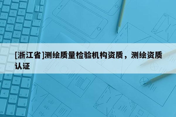 [浙江省]测绘质量检验机构资质，测绘资质认证