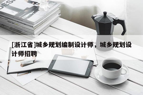 [浙江省]城乡规划编制设计师，城乡规划设计师招聘