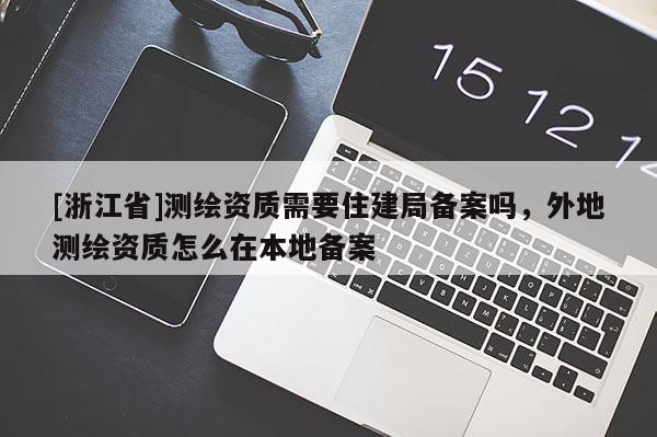 [浙江省]测绘资质需要住建局备案吗，外地测绘资质怎么在本地备案