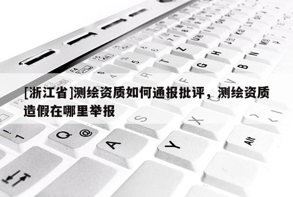 [浙江省]测绘资质如何通报批评，测绘资质造假在哪里举报