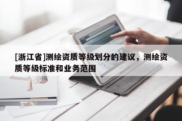 [浙江省]测绘资质等级划分的建议，测绘资质等级标准和业务范围