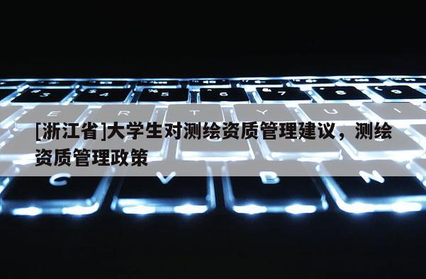 [浙江省]大学生对测绘资质管理建议，测绘资质管理政策