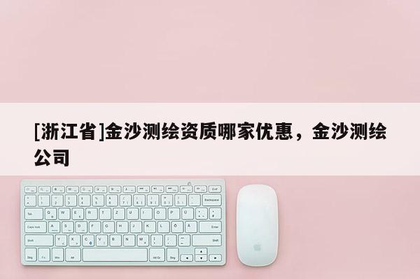 [浙江省]金沙测绘资质哪家优惠，金沙测绘公司