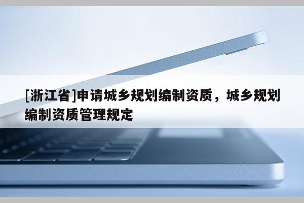 [浙江省]申请城乡规划编制资质，城乡规划编制资质管理规定