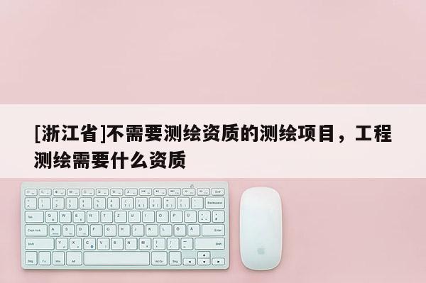 [浙江省]不需要测绘资质的测绘项目，工程测绘需要什么资质