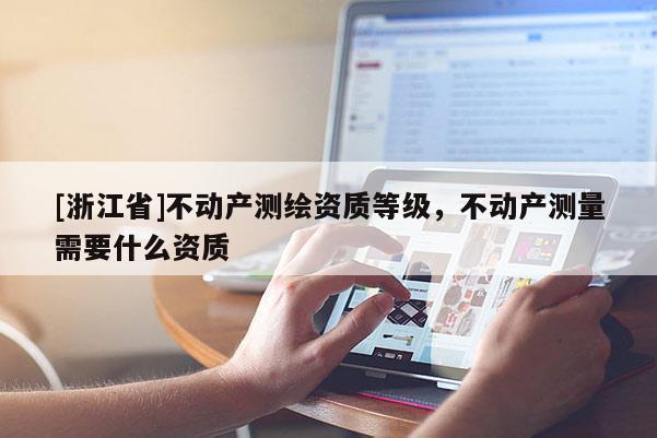 [浙江省]不动产测绘资质等级，不动产测量需要什么资质