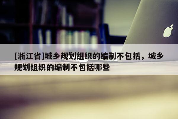 [浙江省]城乡规划组织的编制不包括，城乡规划组织的编制不包括哪些