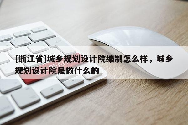 [浙江省]城乡规划设计院编制怎么样，城乡规划设计院是做什么的