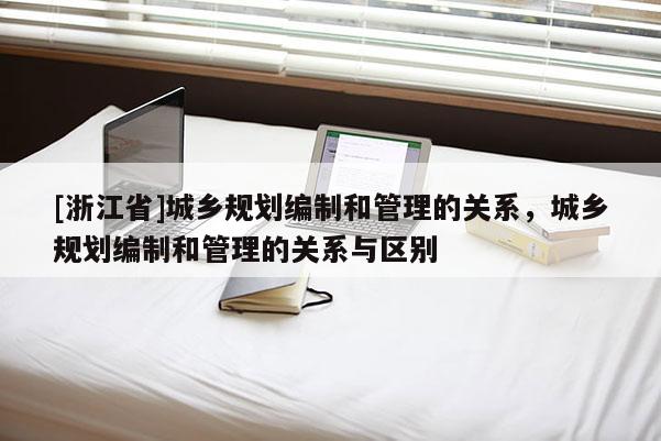 [浙江省]城乡规划编制和管理的关系，城乡规划编制和管理的关系与区别