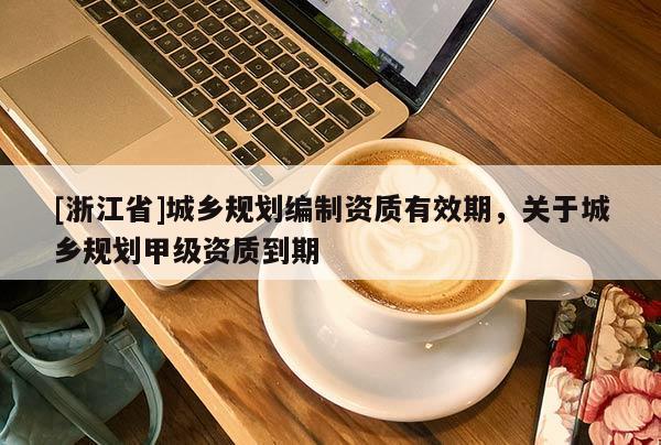 [浙江省]城乡规划编制资质有效期，关于城乡规划甲级资质到期