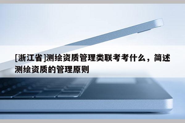 [浙江省]测绘资质管理类联考考什么，简述测绘资质的管理原则