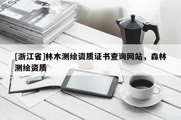 [浙江省]林木测绘资质证书查询网站，森林测绘资质