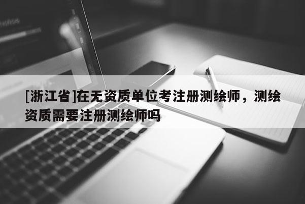 [浙江省]在无资质单位考注册测绘师，测绘资质需要注册测绘师吗