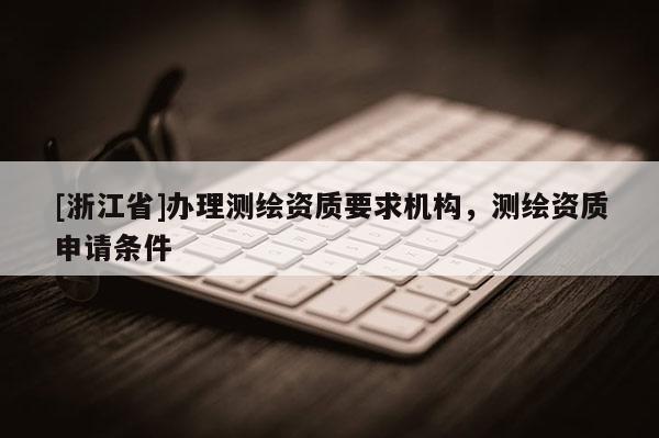 [浙江省]办理测绘资质要求机构，测绘资质申请条件