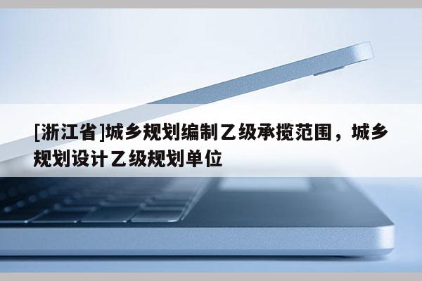 [浙江省]城乡规划编制乙级承揽范围，城乡规划设计乙级规划单位